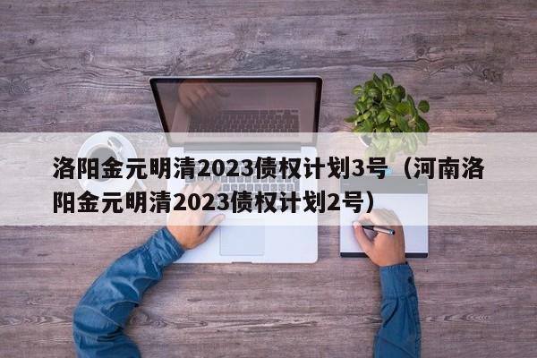 洛阳金元明清2023债权计划3号（河南洛阳金元明清2023债权计划2号）