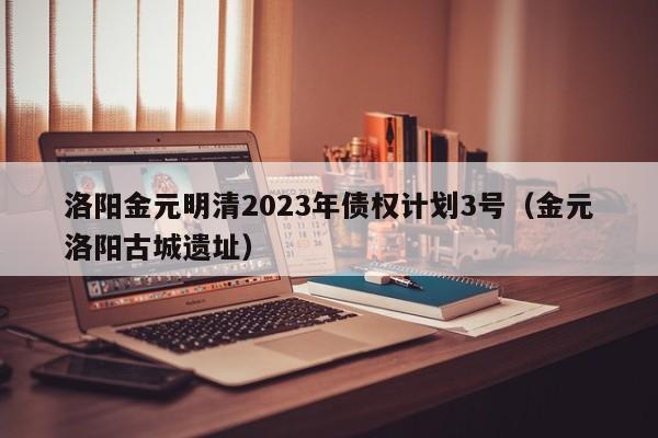 洛阳金元明清2023年债权计划3号（金元洛阳古城遗址）
