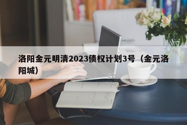 洛阳金元明清2023债权计划3号（金元洛阳城）