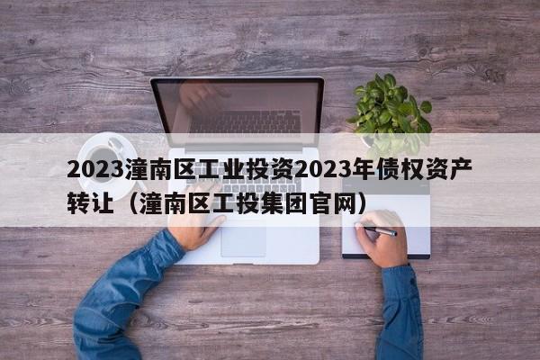 2023潼南区工业投资2023年债权资产转让（潼南区工投集团官网）