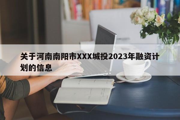 关于河南南阳市XXX城投2023年融资计划的信息