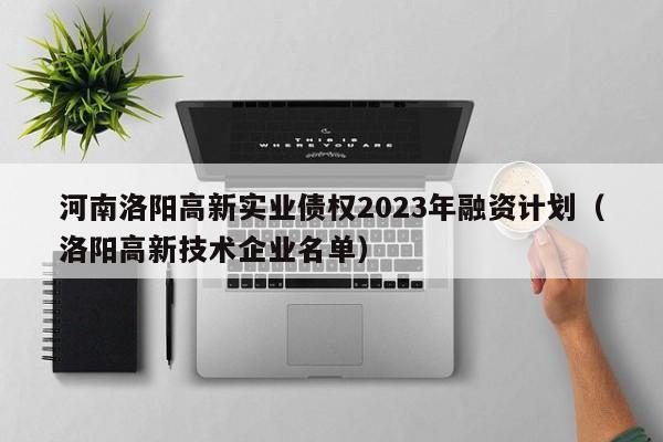 河南洛阳高新实业债权2023年融资计划（洛阳高新技术企业名单）