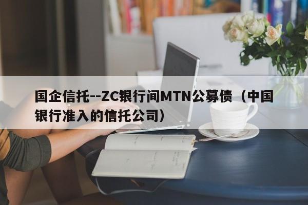 国企信托--ZC银行间MTN公募债（中国银行准入的信托公司）