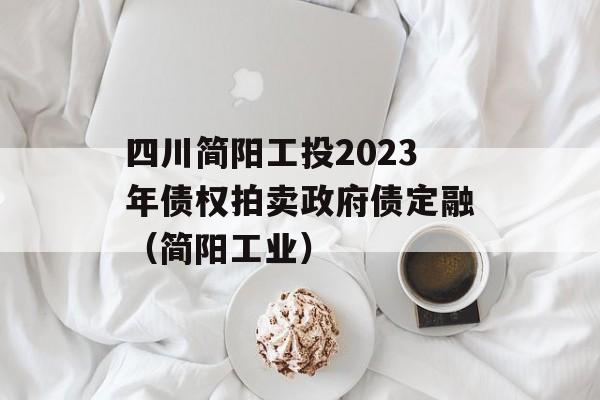 四川简阳工投2023年债权拍卖政府债定融（简阳工业）